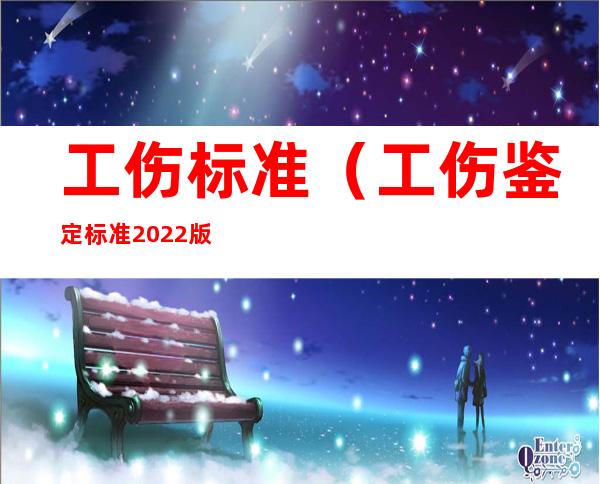 工伤标准（工伤鉴定标准2022版）