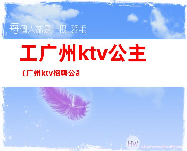 工广州ktv公主（广州ktv招聘公主）