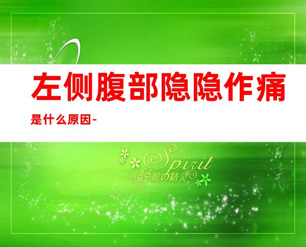 左侧腹部隐隐作痛是什么原因-请问左腹经常隐隐作痛是怎么回事？