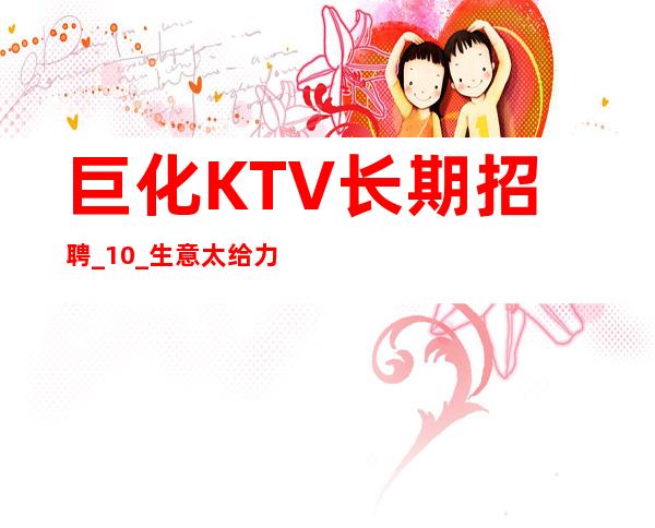 巨化KTV长期招聘_10_生意太给力了