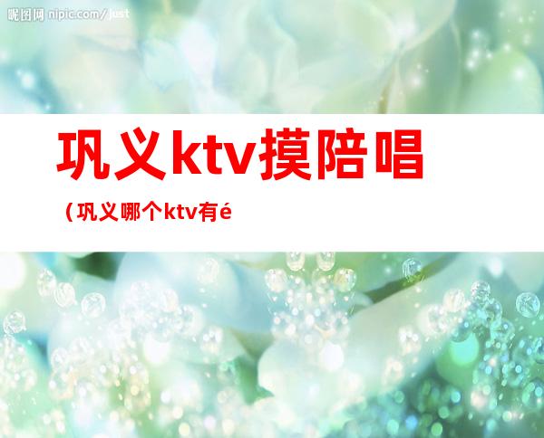 巩义ktv摸陪唱（巩义哪个ktv有陪酒的）