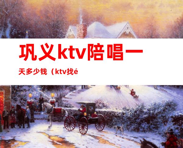 巩义ktv陪唱一天多少钱（ktv找陪唱多少钱一小时）