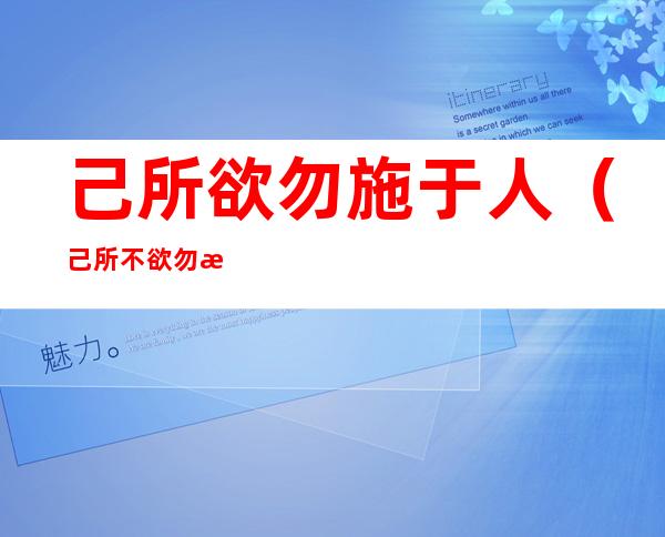 己所欲勿施于人（己所不欲勿施于人己所欲勿施于人）