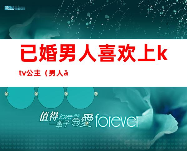 已婚男人喜欢上ktv公主（男人为什么喜欢去ktv 点公主有问题吗）