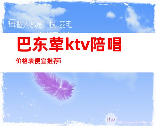 巴东荤ktv陪唱价格表便宜推荐（巴中哪个ktv有陪酒的吗）