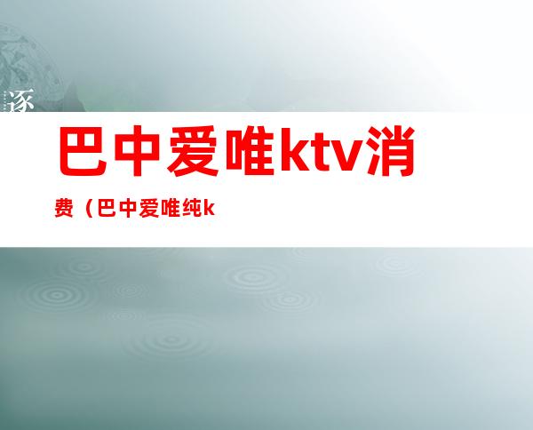 巴中爱唯ktv消费（巴中爱唯纯k电话）