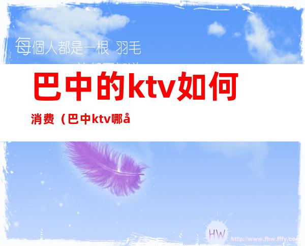 巴中的ktv如何消费（巴中ktv哪家好耍）