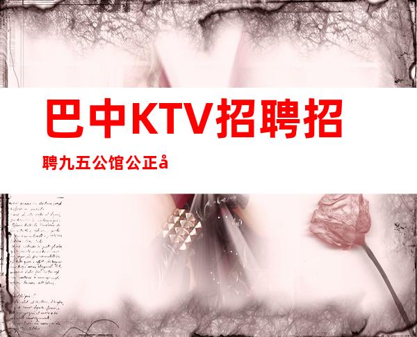 巴中KTV招聘 招聘九五公馆公正公平新人优先