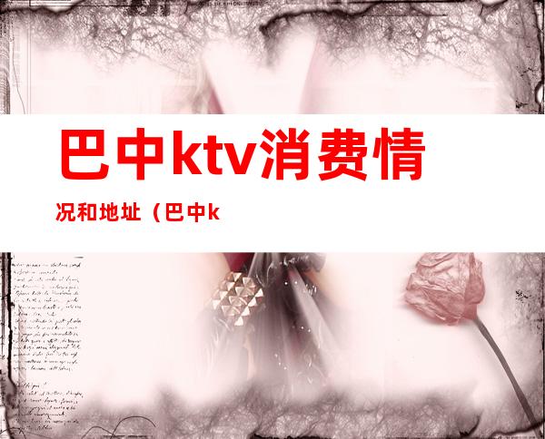 巴中ktv消费情况和地址（巴中ktv有陪酒的商务ktv）