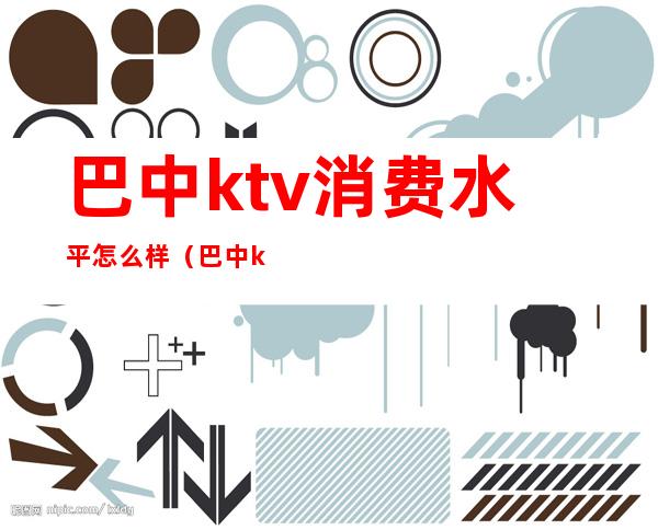 巴中ktv消费水平怎么样（巴中ktv哪家好耍）