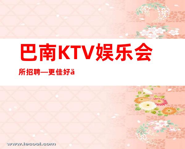 巴南KTV娱乐会所招聘—更佳好上班—不用担心没班上