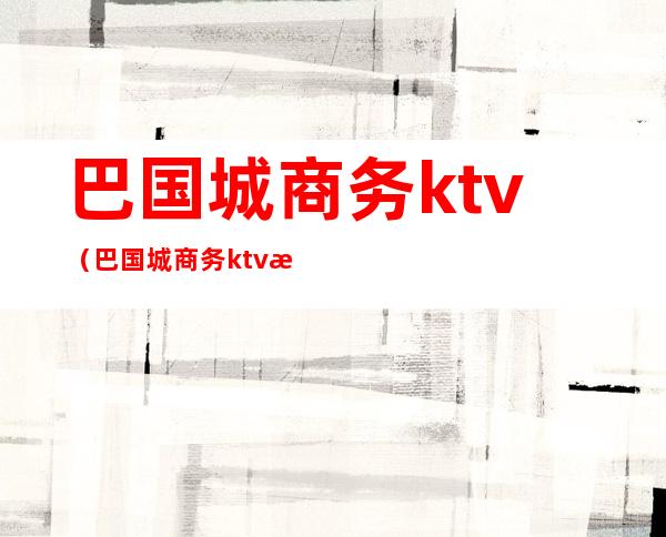 巴国城商务ktv（巴国城商务ktv有哪些）