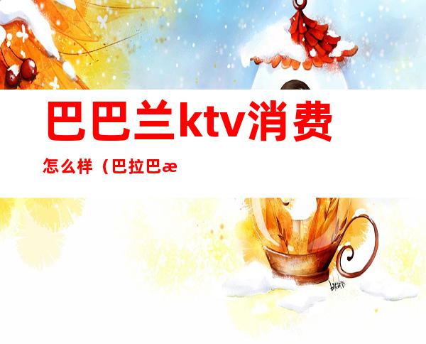 巴巴兰ktv消费怎么样（巴拉巴拉ktv）