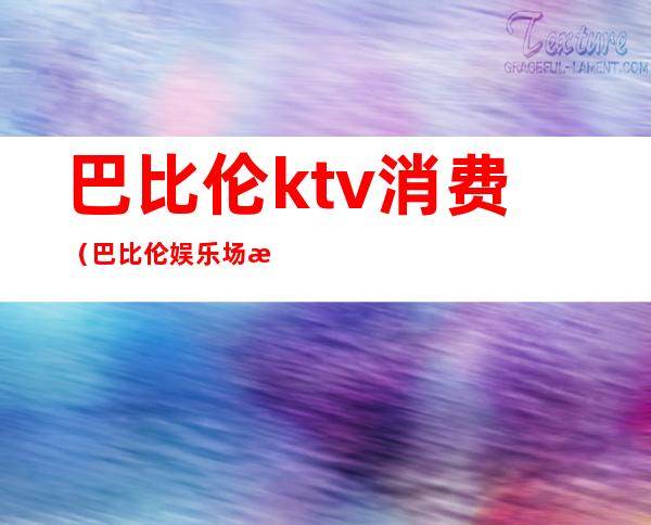 巴比伦ktv消费（巴比伦娱乐场怎么样）