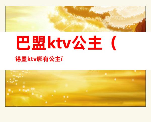 巴盟ktv公主（锡盟ktv哪有公主）