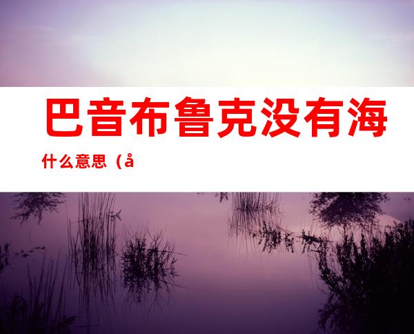 巴音布鲁克没有海什么意思（巴音布鲁克草原有海吗）