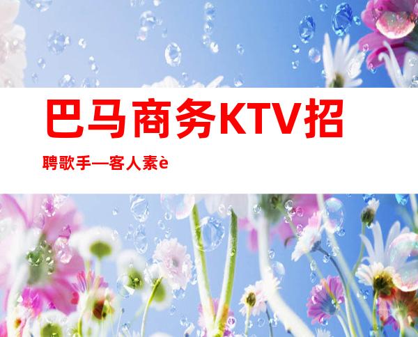 巴马商务KTV招聘歌手—客人素质好不好—找工作更要看