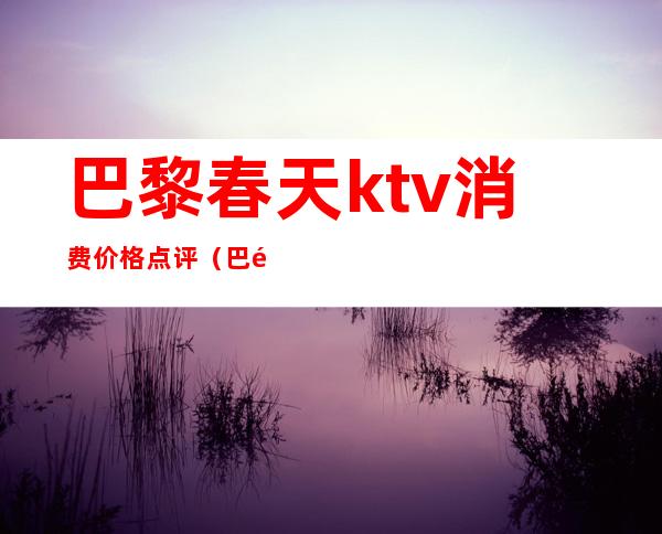 巴黎春天ktv消费价格点评（巴黎国际ktv）