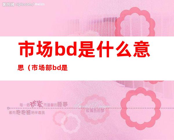 市场bd是什么意思（市场部bd是什么意思）