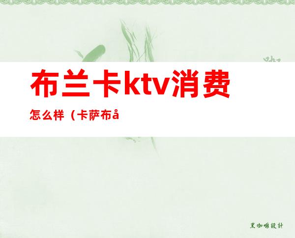 布兰卡ktv消费怎么样（卡萨布兰卡ktv）