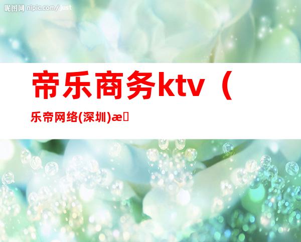 帝乐商务ktv（乐帝网络(深圳)有限公司）