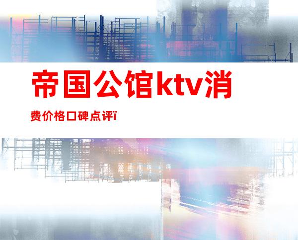 帝国公馆ktv消费价格口碑点评（皇家公馆KTV）