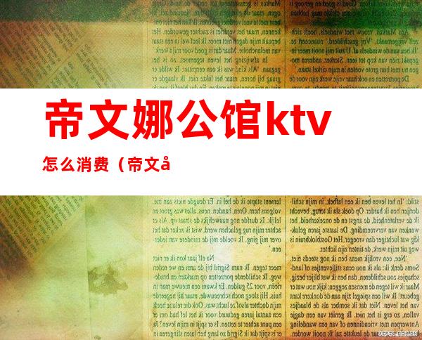 帝文娜公馆ktv怎么消费（帝文娜公馆酒店夜总会）