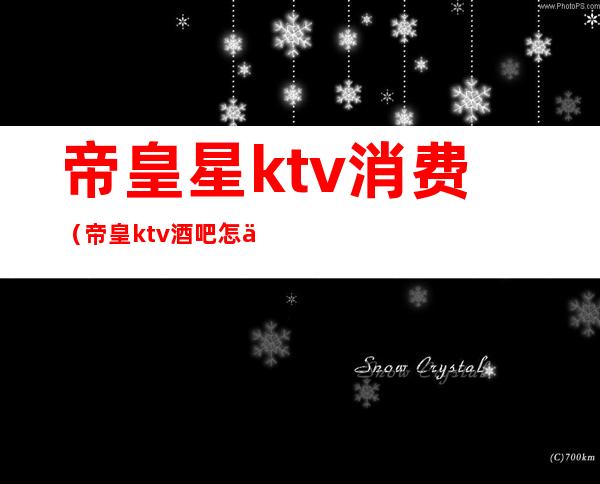 帝皇星ktv消费（帝皇ktv酒吧怎么样）