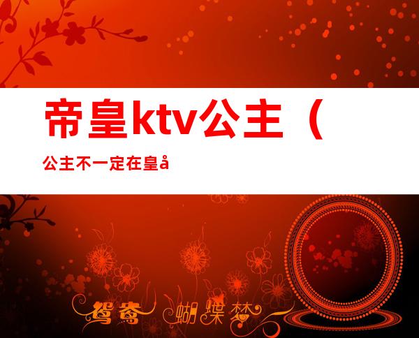 帝皇ktv公主（公主不一定在皇宫也可能在ktv）