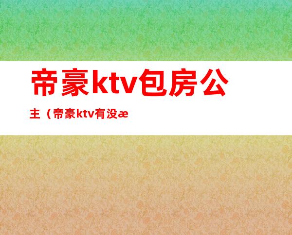 帝豪ktv包房公主（帝豪ktv有没有公主）