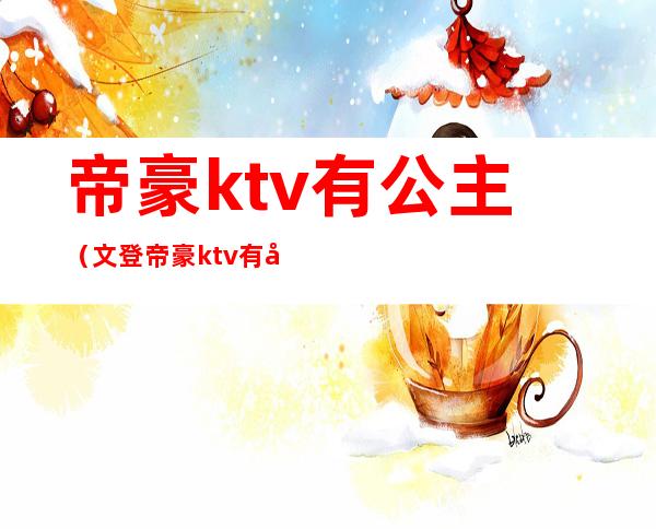 帝豪ktv有公主（文登帝豪ktv有公主么）