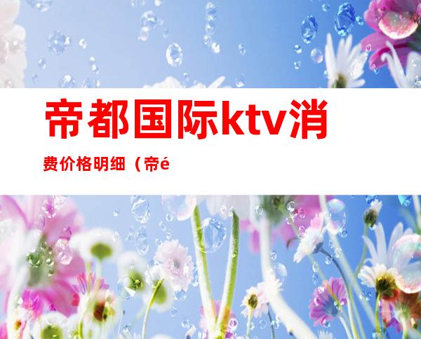 帝都国际ktv消费价格明细（帝都国际KTV）