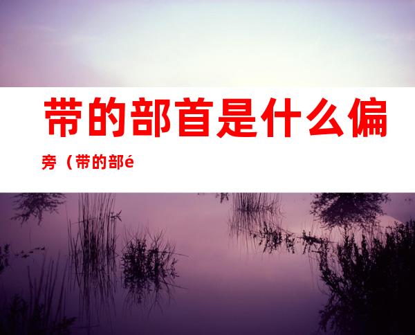 带的部首是什么偏旁（带的部首是什么偏旁组字）