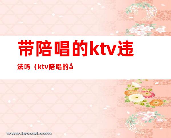 带陪唱的ktv违法吗（ktv陪唱的合法吗）