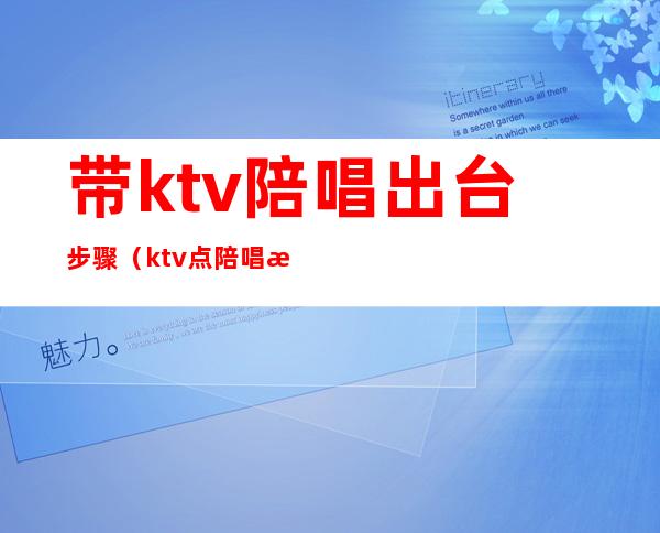 带ktv陪唱出台步骤（ktv点陪唱注意事项）