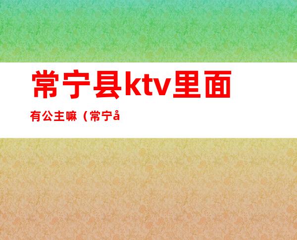 常宁县ktv里面有公主嘛（常宁市ktv包间图片）