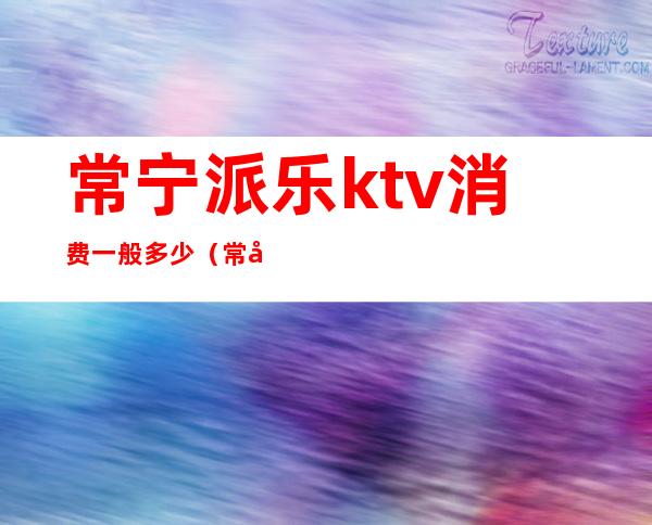 常宁派乐ktv消费一般多少（常宁ktv平均多少钱）