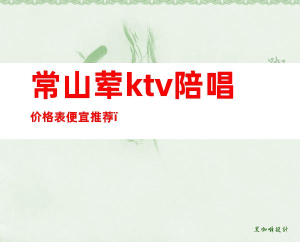 常山荤ktv陪唱价格表便宜推荐（北京荤ktv 陪唱 排行榜）