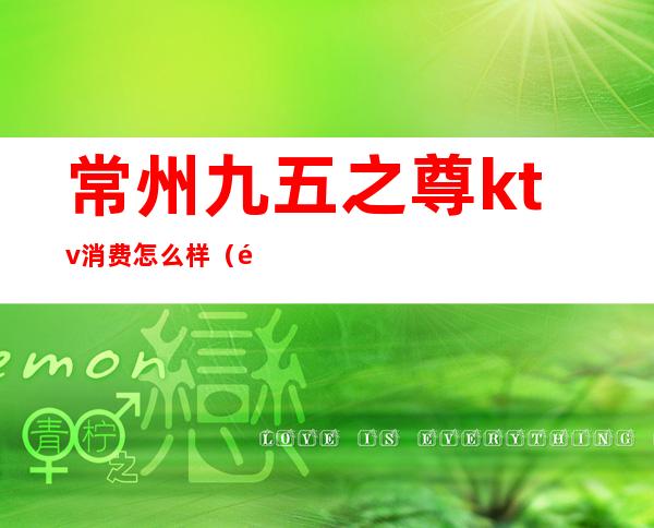 常州九五之尊ktv消费怎么样（长兴九五至尊ktv怎么消费）