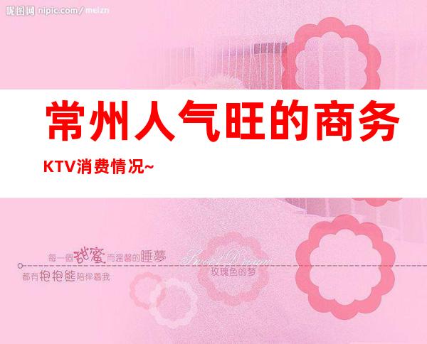 常州人气旺的商务KTV消费情况~来这几家玩的十分不开心