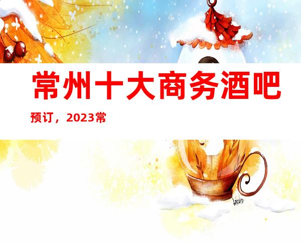 常州十大商务酒吧预订，2023常州更豪华好玩的酒吧介绍