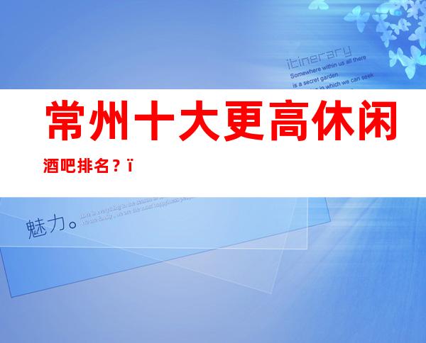 常州十大更高休闲酒吧排名？，要唱就唱的！