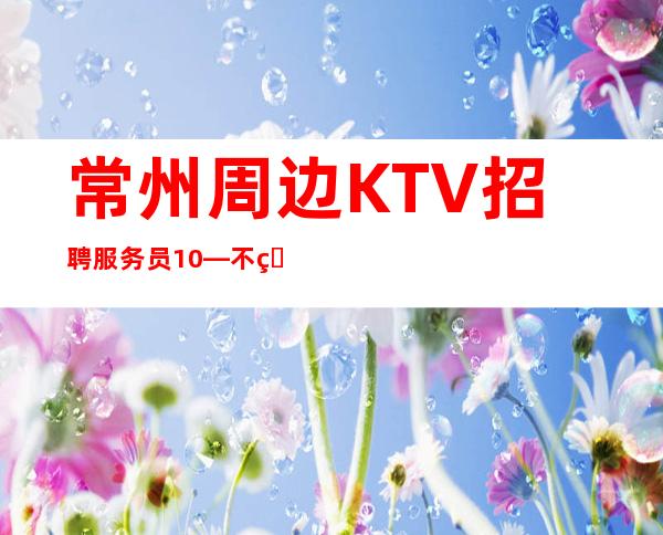 常州周边KTV招聘服务员10—不用站位—还在找场上班吗