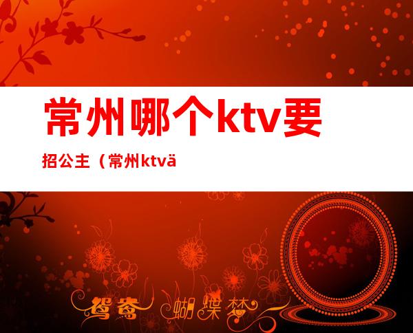 常州哪个ktv要招公主（常州ktv会所招聘公主）