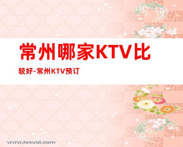 常州哪家KTV比较好-常州KTV预订咨询-本地精选