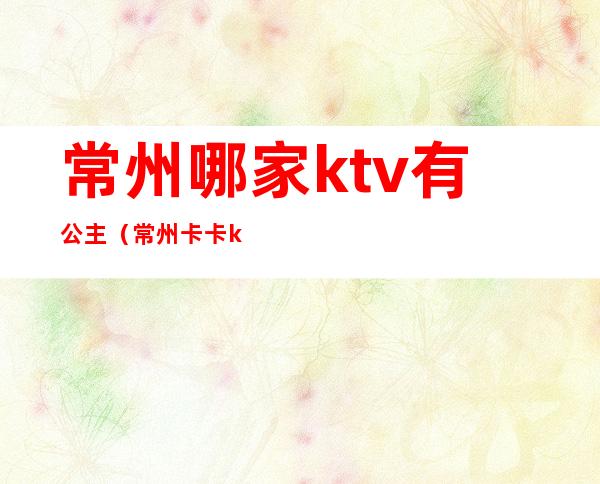 常州哪家ktv有公主（常州卡卡ktv公主咋样）