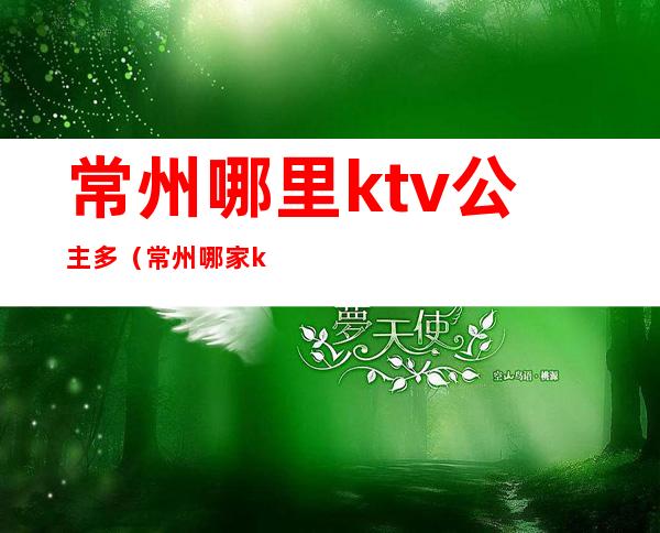 常州哪里ktv公主多（常州哪家ktv有公主）