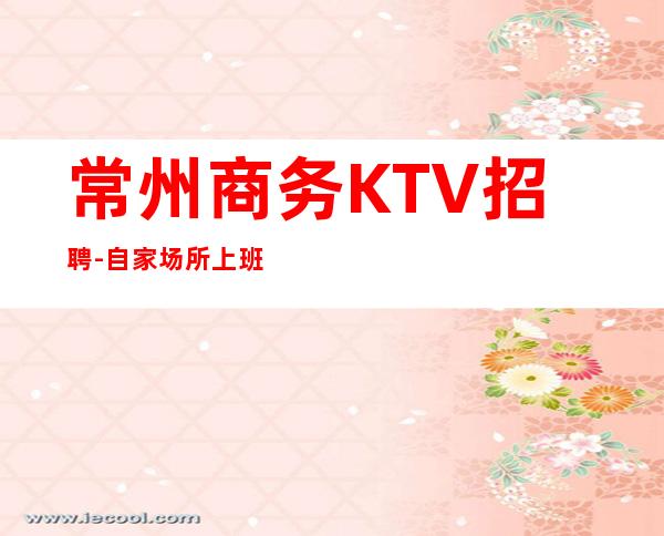 常州商务KTV招聘-自家场所上班