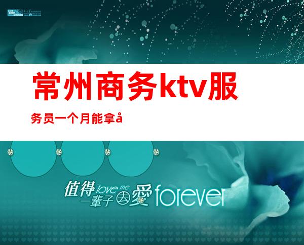 常州商务ktv服务员一个月能拿多少（商务ktv服务员大概都多少钱一个月）