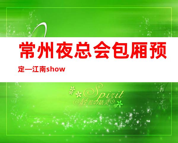 常州夜总会包厢预定—江南showKTV十大有名娱乐会所